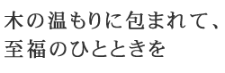 木の温もりに包まれて、至福のひとときを