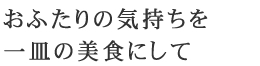 おふたりの気持ちを一皿の美食にして